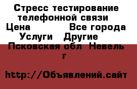 Стресс-тестирование телефонной связи › Цена ­ 1 000 - Все города Услуги » Другие   . Псковская обл.,Невель г.